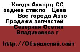 Хонда Аккорд СС7 заднее стекло › Цена ­ 3 000 - Все города Авто » Продажа запчастей   . Северная Осетия,Владикавказ г.